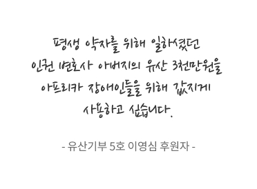 평생 약자를 위해 일하셨던 인권 변호사 아버지의 유산 3천만원을 아프리카 장애인들을 위해 값지게 사용하고 싶습니다. - 유산기부 5호 이영심 후원자 -