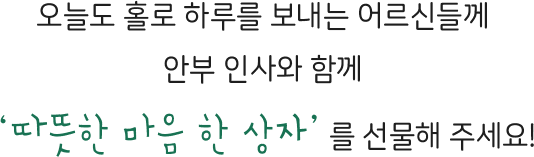 오늘도 홀로 하루를 보내는 어르신들께 안부 인사와 함께 ‘따뜻한 마음 한 상자’를 선물해 주세요!