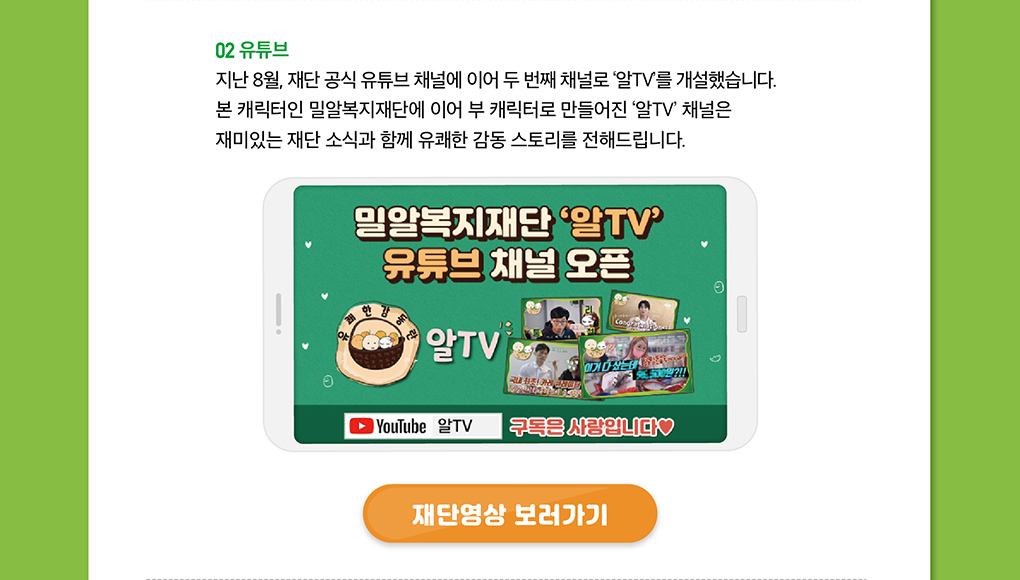 또한 지난 8월, 재단 공식 유튜브 채널에 이어 '알TV' 채널을 개설하여 재미있는 재단 소식과 함께 유쾌한 감동 스토리를 전해드리고 있습니다.