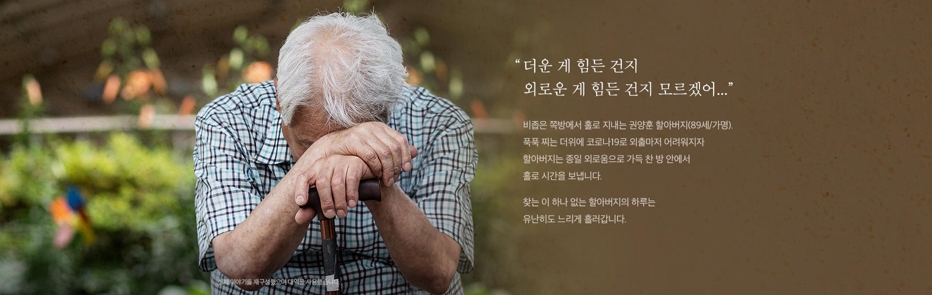 비좁은 쪽방에서 홀로 지내는 권양훈 할아버지(89세/가명)는 종일 외로움으로 가득 찬 방 안에서 홀로 시간을 보냅니다.