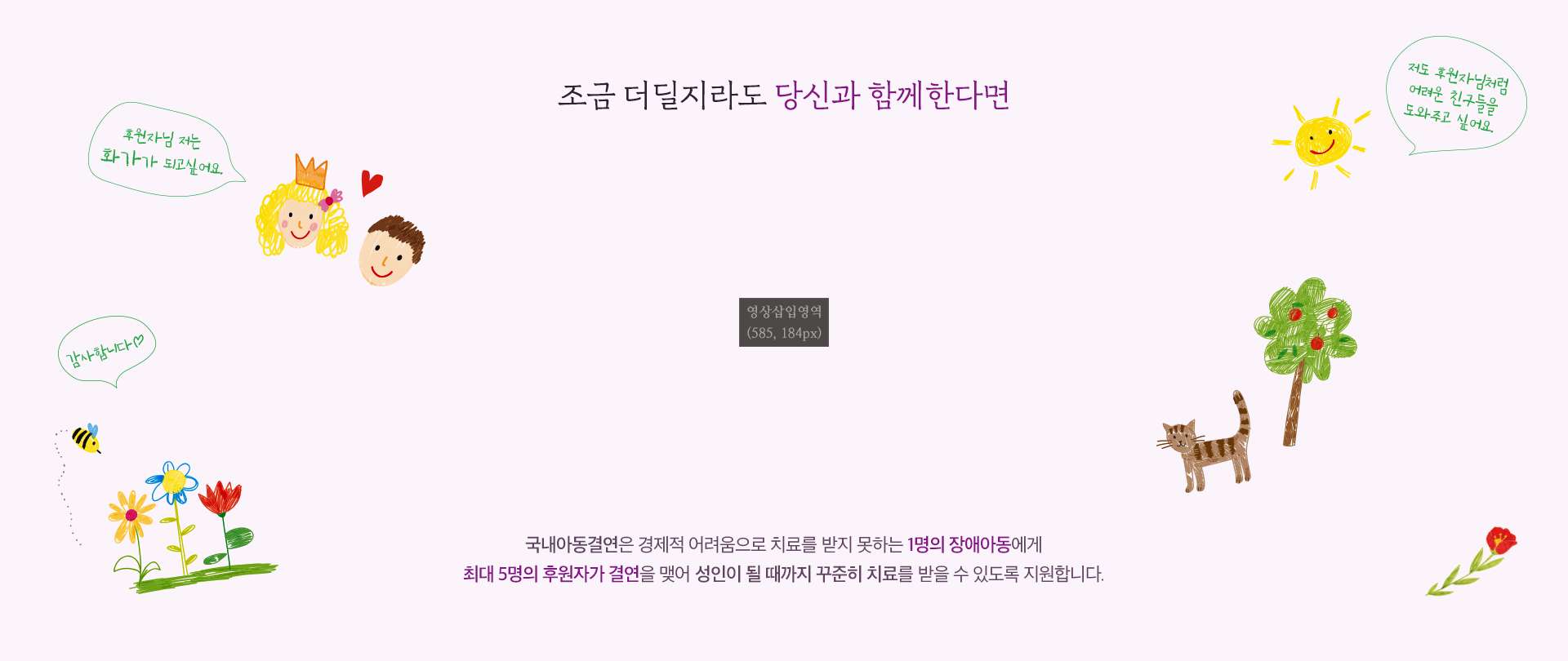 국내아동결연은 경제적 어려움으로 치료를 받지 못하는 1명의 장애아동에게 최대 5명의 후원자가 결연을 맺어 성인이 될 때까지 꾸준히 치료를 받을 수 있도록 지원합니다.