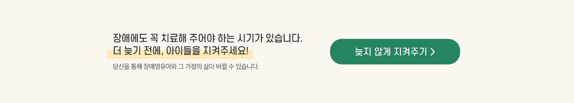 더 늦기전에 아이들을 지켜주세요. 당신을 통해 장애영유아와 그 가정의 삶이 바뀔 수 있습니다. 후원버튼 늦지 않게 지켜주기.