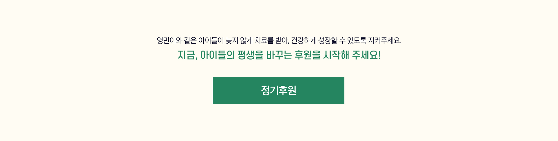 영민이와 같은 아이들이 늦지 않게 치료를 받아, 건강하게 성장할 수 있도록 지켜주세요. 지금 아이들의 평생을 바꾸는 후원을 시작해 주세요. 후원버튼 정기후원.