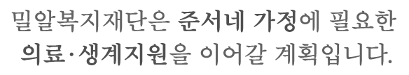 밀알복지재단은 준서네 가정에 필요한 
의료·생계지원을 이어갈 계획입니다.