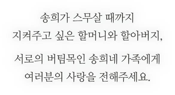 송희가 스무살 때까지 지켜주고 싶은 할머니와 할아버지, 서로의 버팀목인 송희네 가족에게 여러분의 사랑을 전해주세요.