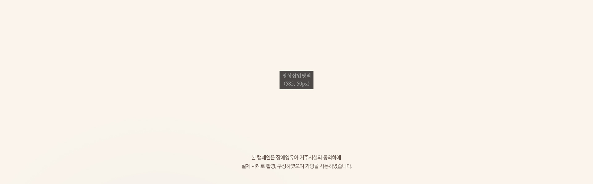 본 캠페인은 장애영유아 거주시설의 동의하에 실제 사례로 촬영, 구성하였으며 가명을 사용하였습니다.