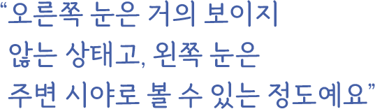 ＂오른쪽 눈은 거의 보이지 않는 상태고, 왼쪽 눈은 주변 시야로 볼 수 있는 정도예요＂