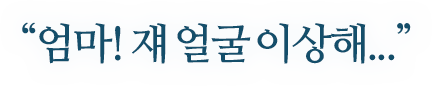 ＂엄마! 쟤 얼굴 이상해＂