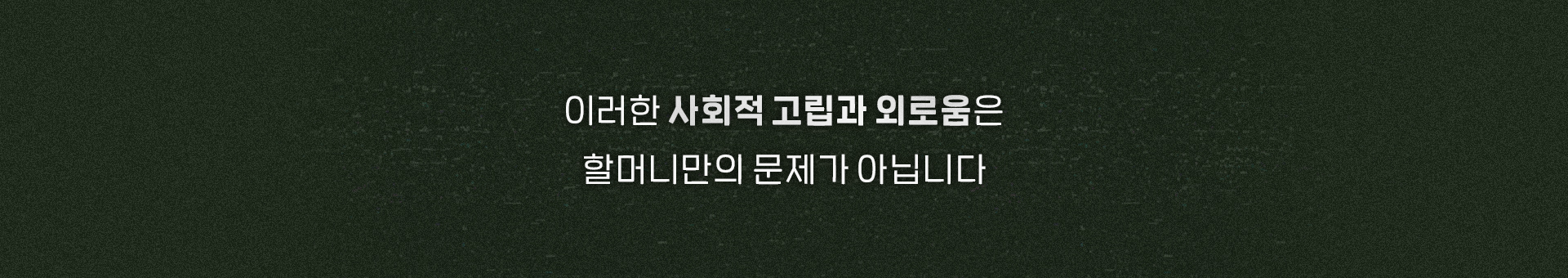 이러한 사회적 고립과 외로움은 할머니만의 문제가 아닙니다.