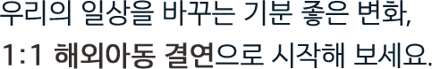 우리의 일상을 바꾸는 기분 좋은 변화, 1:1 해외아동 결연으로 시작해 보세요.