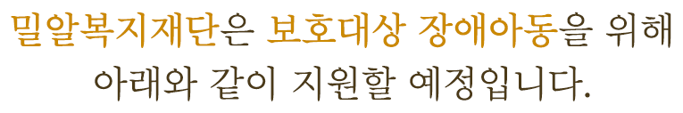 밀알복지재단은 보호대상 장애아동을 위해 아래와 같이 지원합니다.