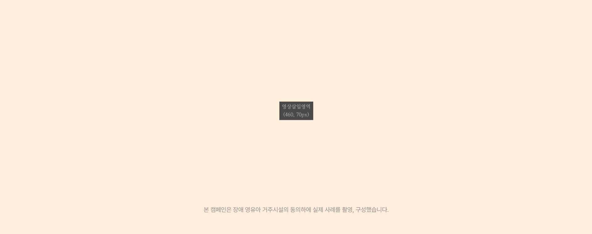 본 캠페인은 장애 영유아 거주시설의 동의하에 실제 사례를 촬영, 구성했습니다.