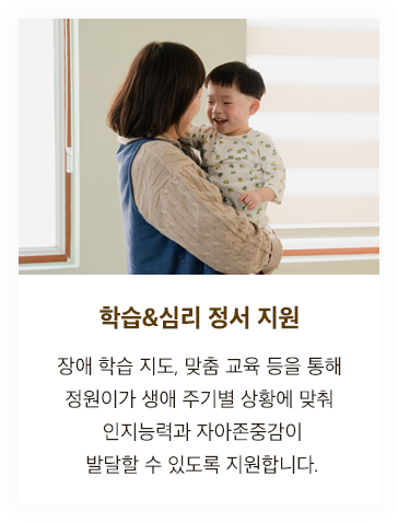학습&심리 정서 지원 - 장애 학습 지도, 맞춤 교육 등을 통해 정원이가 생애 주기별 상황에 맞춰 인지능력과 자아존중감이 발달할 수 있도록 지원합니다.