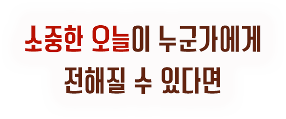 소중한 오늘이 누군가에게 전해질 수 있다면