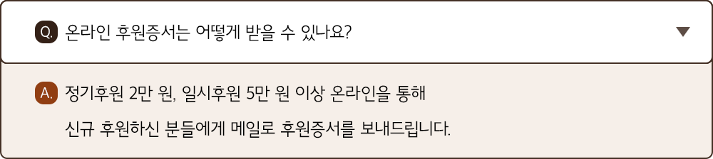 A. 정기후원 2만 원, 일시후원 5만 원 이상 온라인을 통해 신규 후원하신 분들에게 메일로 후원증서를 보내드립니다.