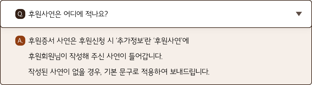 A. 후원증서 사연은 후원신청 시 ‘추가정보’란 ‘후원사연’에 후원회원님이 작성해 주신 사연이 들어갑니다. 작성된 사연이 없을 경우, 기본 문구로 적용하여 보내드립니다.