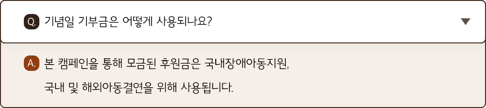 A. 본 캠페인을 통해 모금된 후원금은 국내장애아동지원, 국내 및 해외아동결연을 위해 사용됩니다.