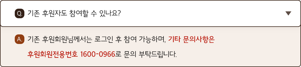 A. 기존 후원회원님께서는 로그인 후 참여 가능하며, 기타 문의사항은 후원회원전용번호 1600-0966로 문의 부탁드립니다.