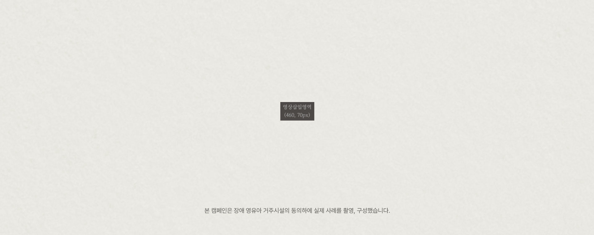 본 캠페인은 장애 영유아 거주시설의 동의하에 실제 사레를 촬영, 구성했습니다.