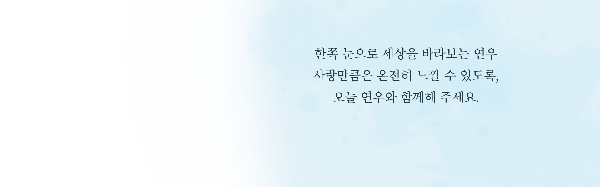 한쪽 눈으로 세상을 바라보는 연우 사랑만큼은 온전히 느낄 수 있도록, 오늘 연우와 함께해 주세요.