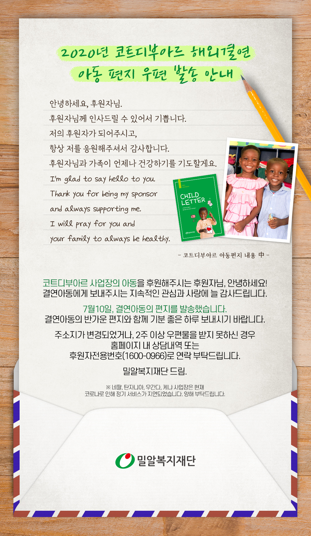 7월 10일 코트디부아르 사업장의 결연아동 편지를 후원자님께 발송했습니다. 주소지가 변경되었거나 우편물을 받지 못하신 경우 홈페이지 또는 후원자전용번호로 연락 부탁드립니다.