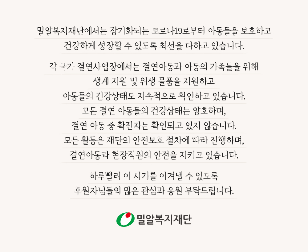 각 국가 결연사업장에서는 결연아동과 아동의 가족들을 위해 생계 지원 및 위생 물품을 지원하고 아동들의 건강상태도 지속적으로 확인하고 있습니다.