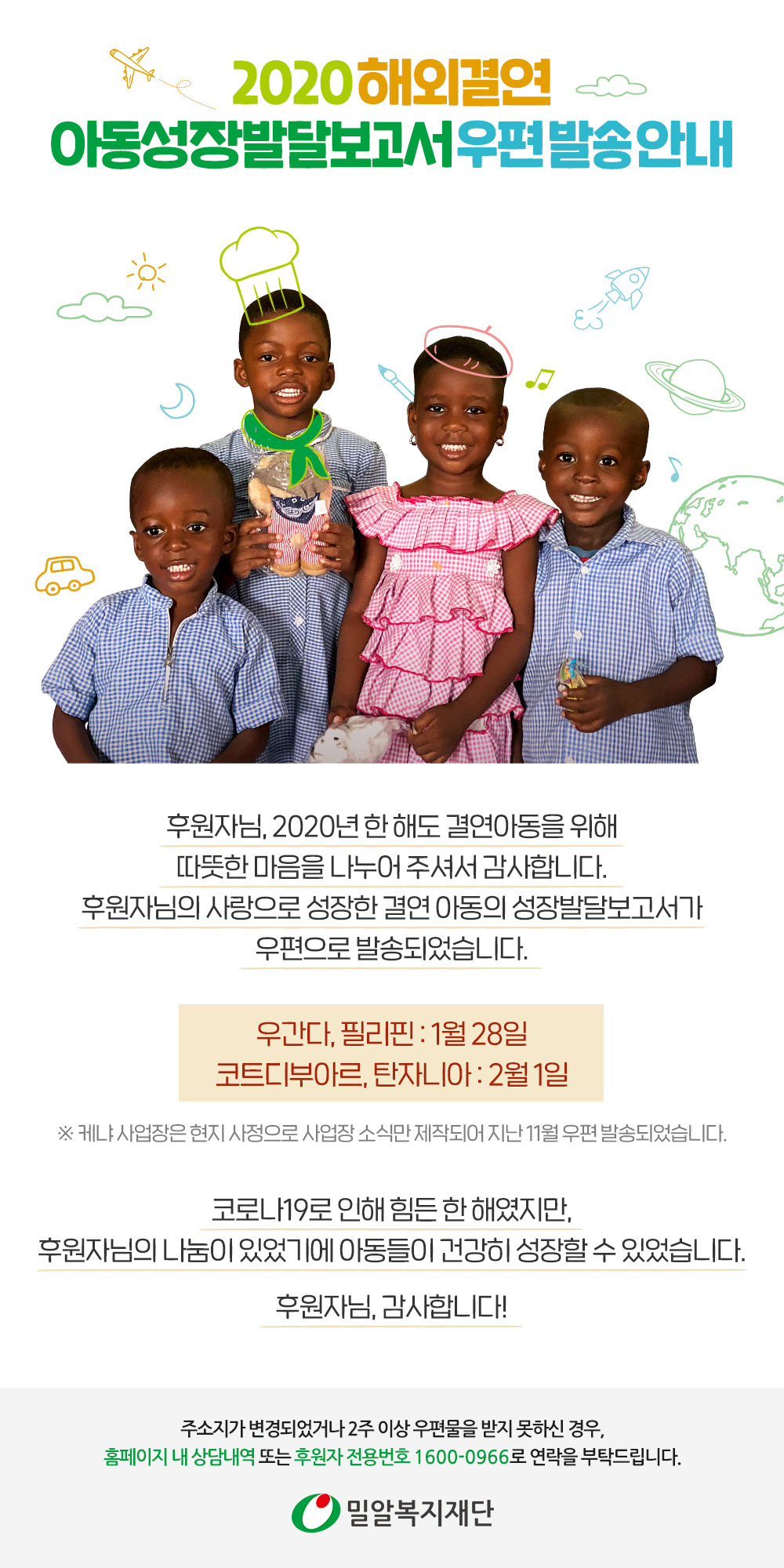 후원자님의 사랑으로 성장한 해외결연 아동의 성장발달보고서가 우편으로 발송되었습니다. 주소지가 변경되었거나 우편물을 받지 못하신 경우 홈페이지 또는 후원자전용번호로 연락 부탁드립니다.