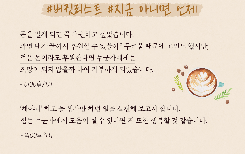 돈을 벌게 되면 꼭 후원하고 싶었습니다.적은 돈이라도 후원한다면 누군가에게는 희망이 되지 않을까 하여 기부하게 되었습니다.
해야지하고 늘 생각만 하던 일을 실천해 보고자 합니다. 힘든 누군가에게 도움이 될 수 있다면 저 또한 행복할 것 같습니다.