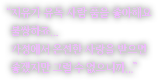 "지유가 유독 사람 품을 좋아해요 불쌍하죠... 가정에서 온전한 사랑을 받으면 좋겠지만 그럴 수 없으니까..."